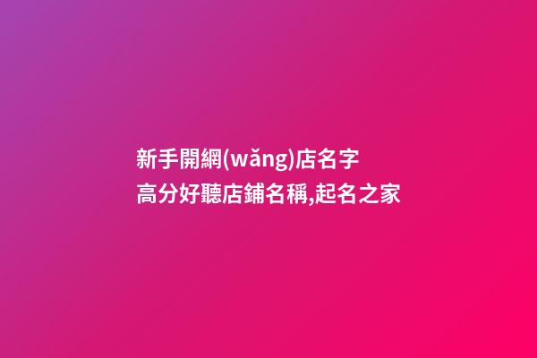 新手開網(wǎng)店名字 高分好聽店鋪名稱,起名之家